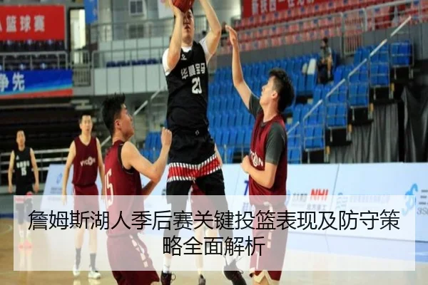 詹姆斯湖人季后赛关键投篮表现及防守策略全面解析